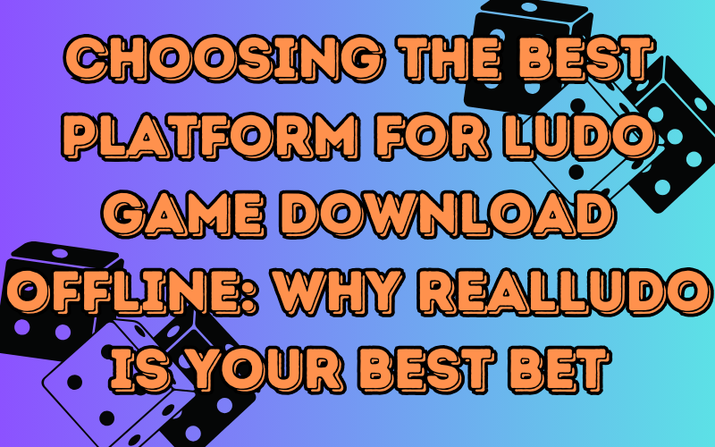 Choosing the Best Platform for Ludo Game Download Offline: Why Realludo is Your Best Bet