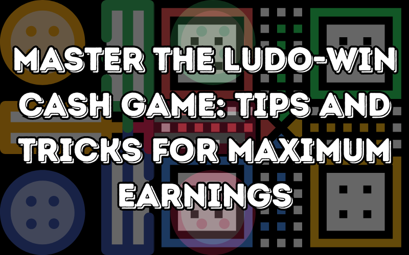 Master the Ludo-Win Cash Game: Tips and Tricks for Maximum Earnings