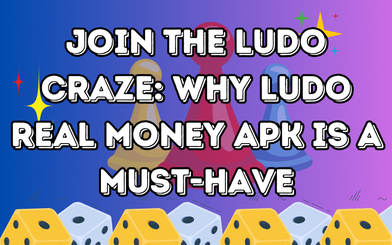 Join the Ludo Craze: Why Ludo Real Money APK is a Must-Have